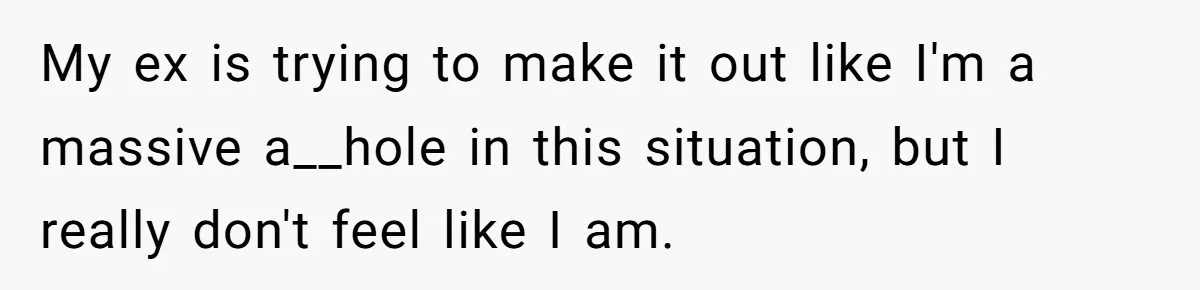 My ex is trying to make it out like I'm a massive a__hole in this situation, but I really don't feel like I am.
