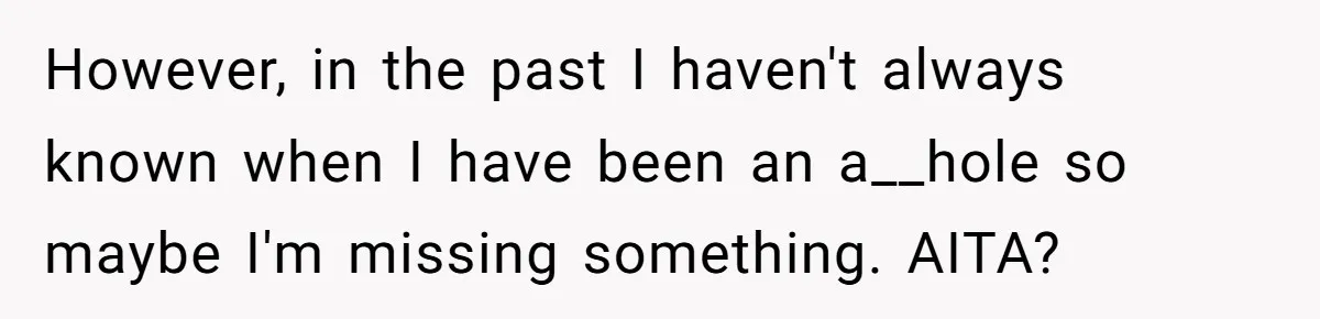 However, in the past I haven't always known when I have been an a__hole so maybe I'm missing something. AITA?