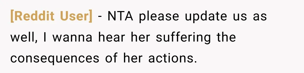 [Reddit User] − NTA please update us as well, I wanna hear her suffering the consequences of her actions.