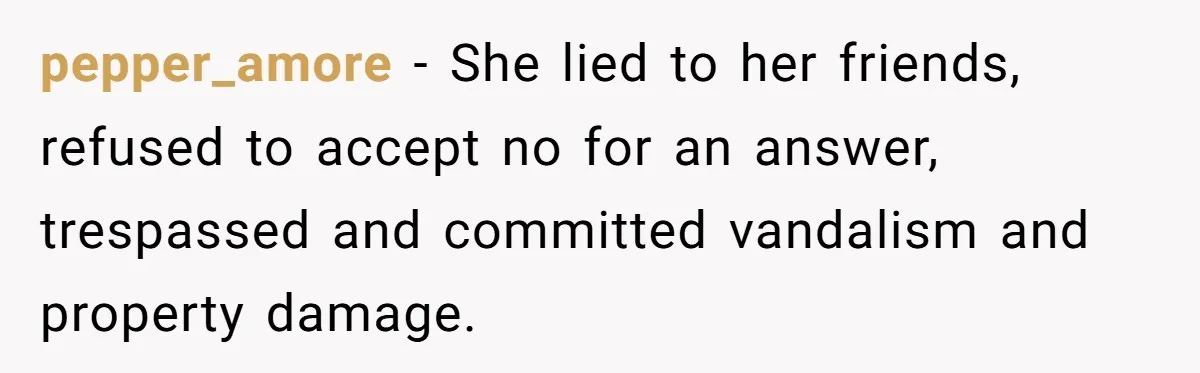 pepper_amore − She lied to her friends, refused to accept no for an answer, trespassed and committed vandalism and property damage.