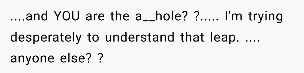 ....and YOU are the a__hole? ?..... I'm trying desperately to understand that leap. .... anyone else? ?