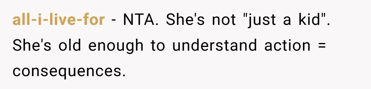 all-i-live-for − NTA. She's not "just a kid". She's old enough to understand action = consequences.