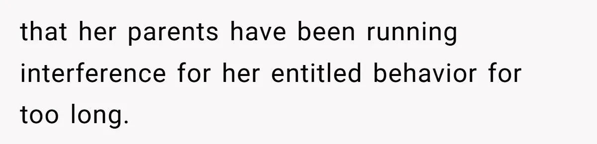 that her parents have been running interference for her entitled behavior for too long.