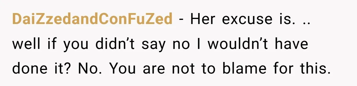 DaiZzedandConFuZed − Her excuse is. .. well if you didn’t say no I wouldn’t have done it? No. You are not to blame for this.