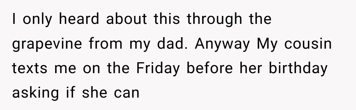 I only heard about this through the grapevine from my dad. Anyway My cousin texts me on the Friday before her birthday asking if she can