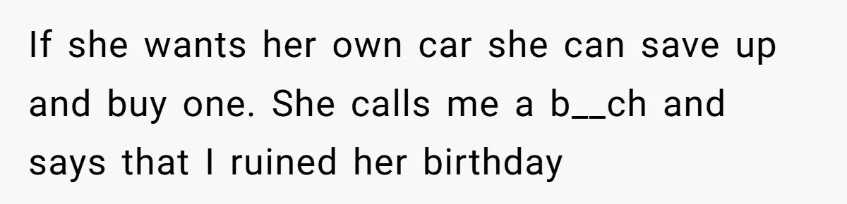 If she wants her own car she can save up and buy one. She calls me a b__ch and says that I ruined her birthday