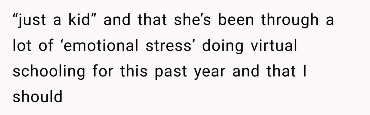 “just a kid” and that she’s been through a lot of ‘emotional stress’ doing virtual schooling for this past year and that I should