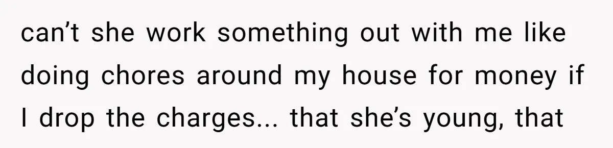 can’t she work something out with me like doing chores around my house for money if I drop the charges... that she’s young, that