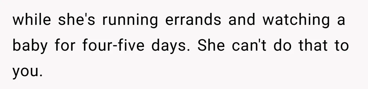 while she's running errands and watching a baby for four-five days. She can't do that to you.