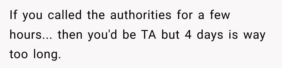 If you called the authorities for a few hours... then you'd be TA but 4 days is way too long.