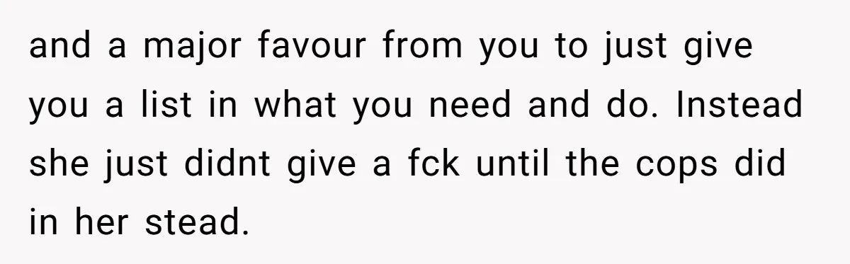 and a major favour from you to just give you a list in what you need and do. Instead she just didnt give a fck until the cops did in...