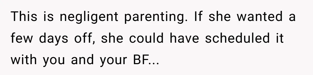 This is negligent parenting. If she wanted a few days off, she could have scheduled it with you and your BF...
