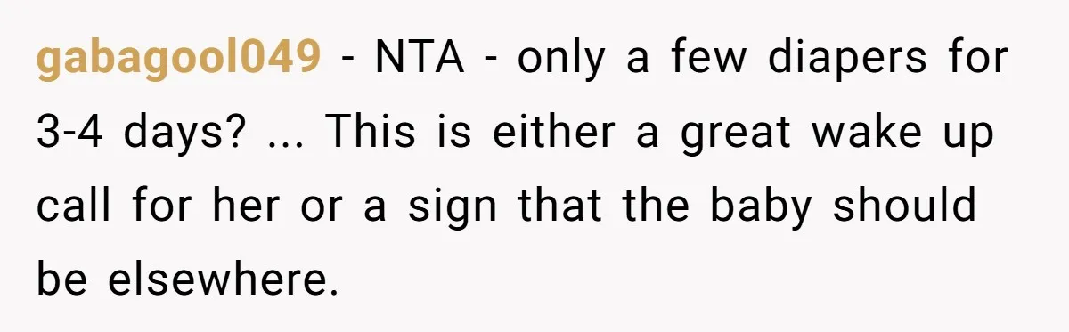 gabagool049 − NTA - only a few diapers for 3-4 days? ... This is either a great wake up call for her or a sign that the baby should be...