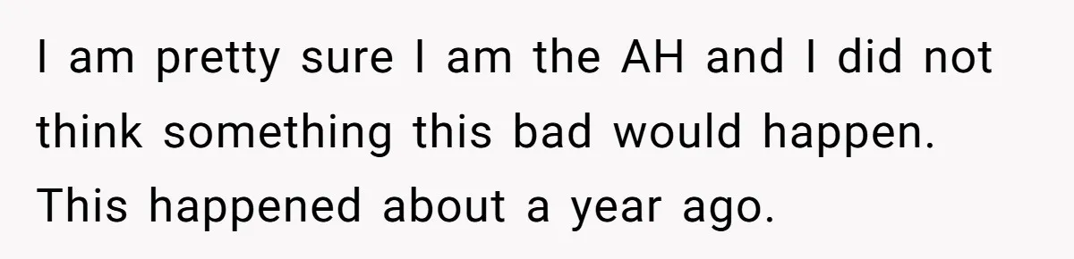 I am pretty sure I am the AH and I did not think something this bad would happen. This happened about a year ago.