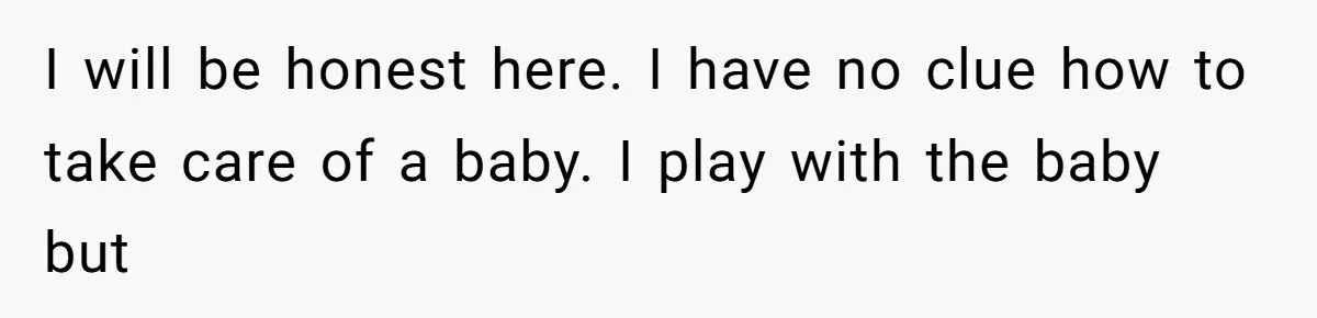 I will be honest here. I have no clue how to take care of a baby. I play with the baby but