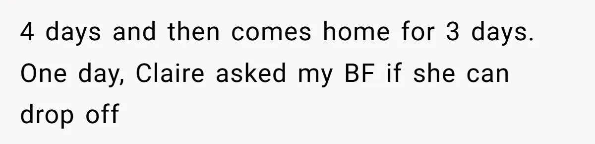 4 days and then comes home for 3 days. One day, Claire asked my BF if she can drop off
