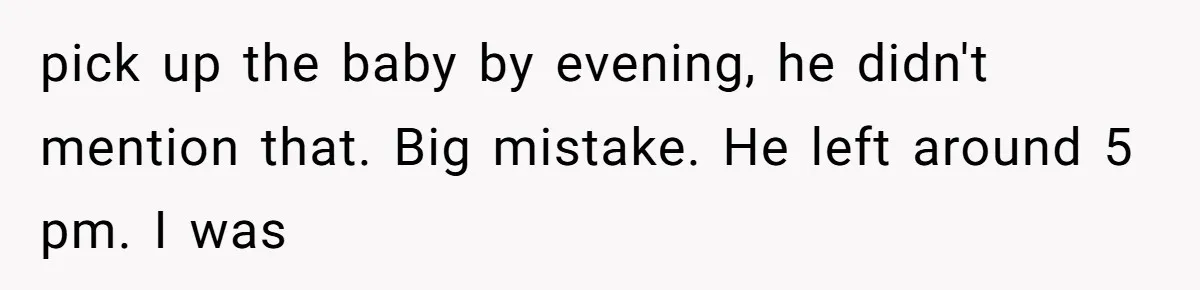 pick up the baby by evening, he didn't mention that. Big mistake. He left around 5 pm. I was