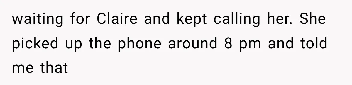 waiting for Claire and kept calling her. She picked up the phone around 8 pm and told me that