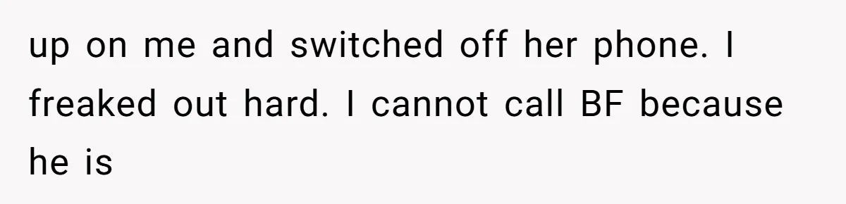 up on me and switched off her phone. I freaked out hard. I cannot call BF because he is