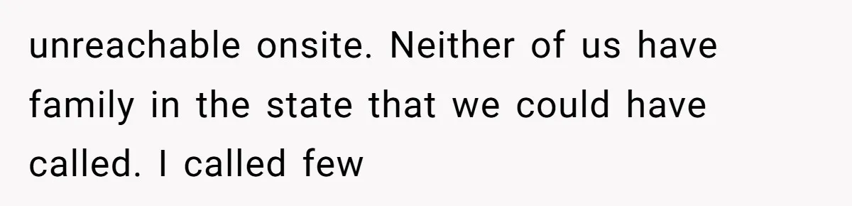 unreachable onsite. Neither of us have family in the state that we could have called. I called few