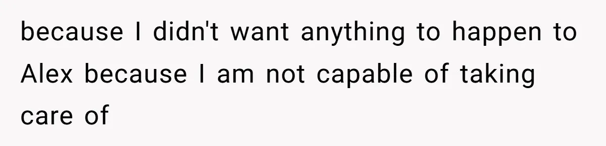 because I didn't want anything to happen to Alex because I am not capable of taking care of