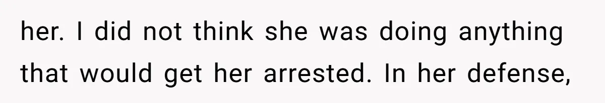 her. I did not think she was doing anything that would get her arrested. In her defense,