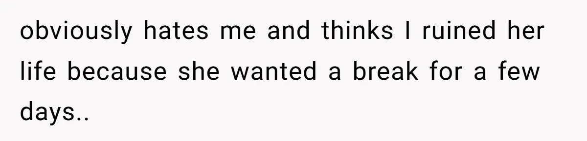 obviously hates me and thinks I ruined her life because she wanted a break for a few days..