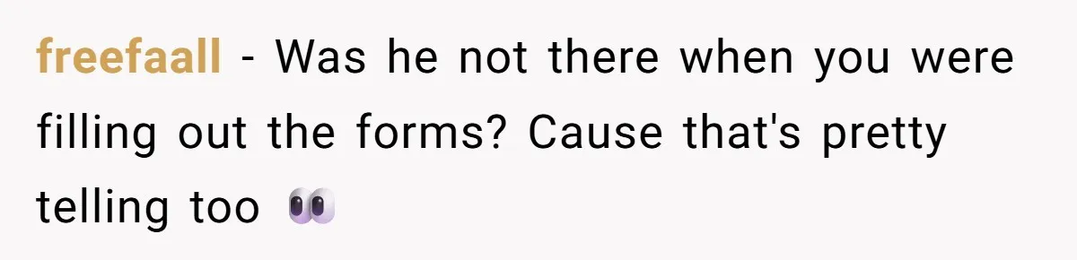 freefaall − Was he not there when you were filling out the forms? Cause that's pretty telling too 👀