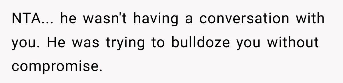 NTA... he wasn't having a conversation with you. He was trying to bulldoze you without compromise.