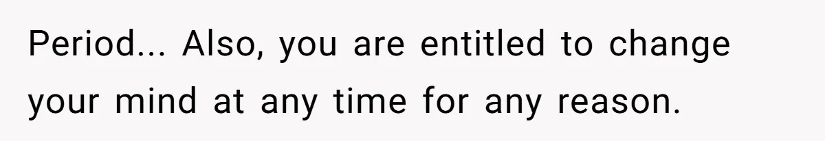 Period... Also, you are entitled to change your mind at any time for any reason.