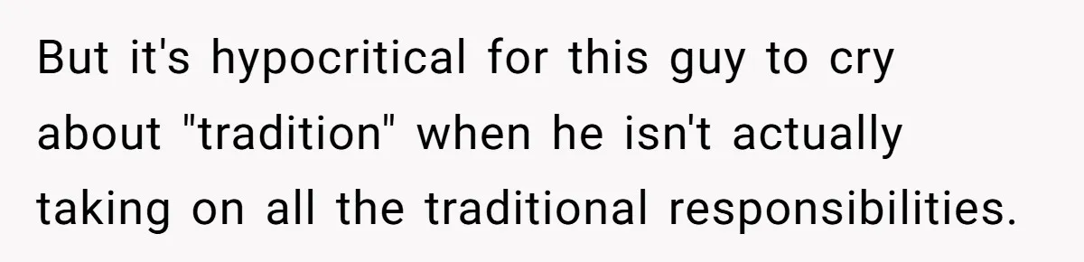 But it's hypocritical for this guy to cry about "tradition" when he isn't actually taking on all the traditional responsibilities.