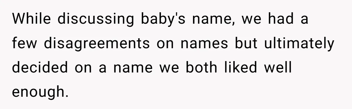 While discussing baby's name, we had a few disagreements on names but ultimately decided on a name we both liked well enough.