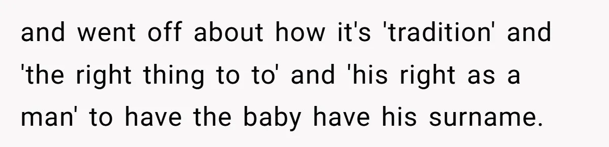 and went off about how it's 'tradition' and 'the right thing to to' and 'his right as a man' to have the baby have his surname.