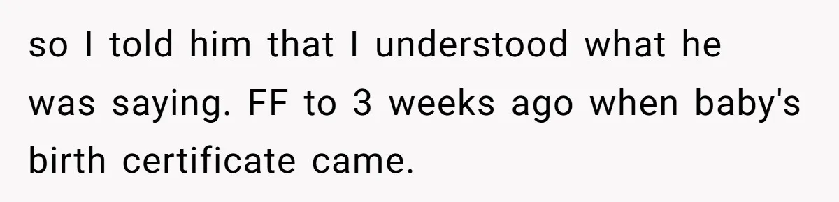 so I told him that I understood what he was saying. FF to 3 weeks ago when baby's birth certificate came.