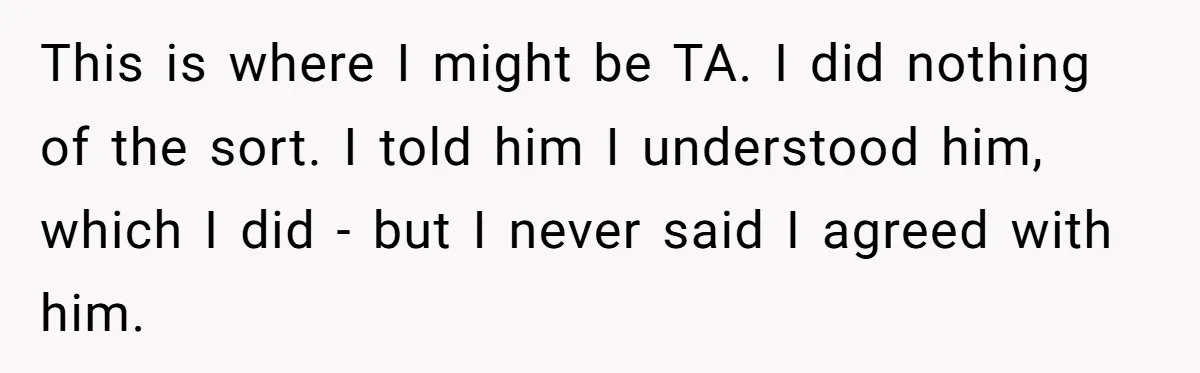 This is where I might be TA. I did nothing of the sort. I told him I understood him, which I did - but I never said I agreed with...