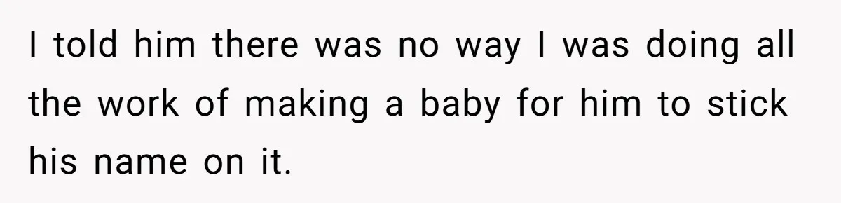 I told him there was no way I was doing all the work of making a baby for him to stick his name on it.