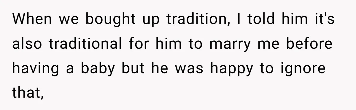 When we bought up tradition, I told him it's also traditional for him to marry me before having a baby but he was happy to ignore that,