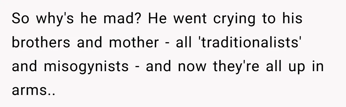 So why's he mad? He went crying to his brothers and mother - all 'traditionalists' and misogynists - and now they're all up in arms..