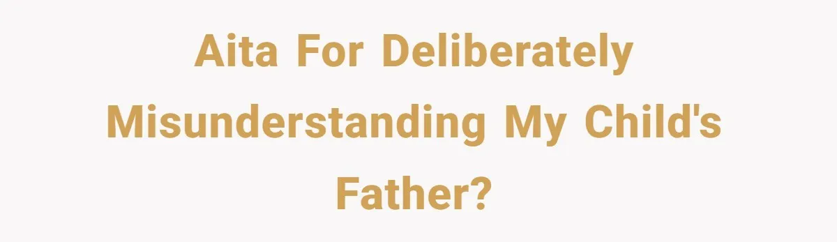 AITA for deliberately misunderstanding my child's father?