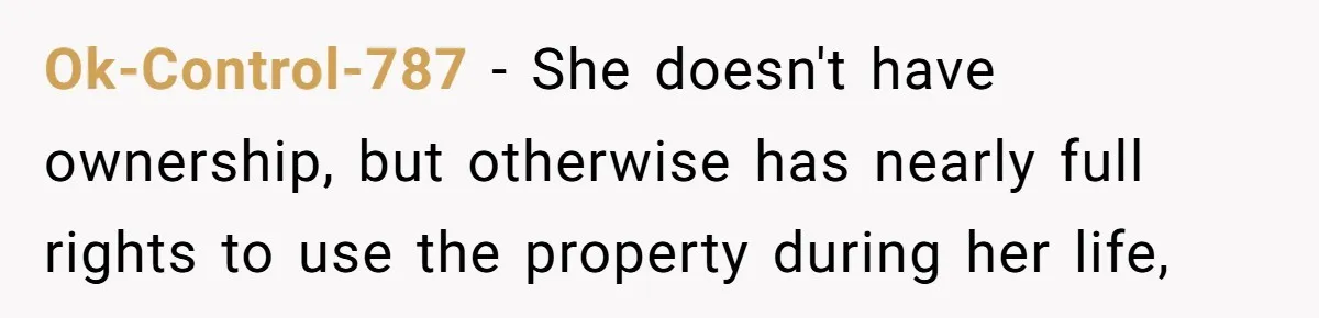 Ok-Control-787 − She doesn't have ownership, but otherwise has nearly full rights to use the property during her life,