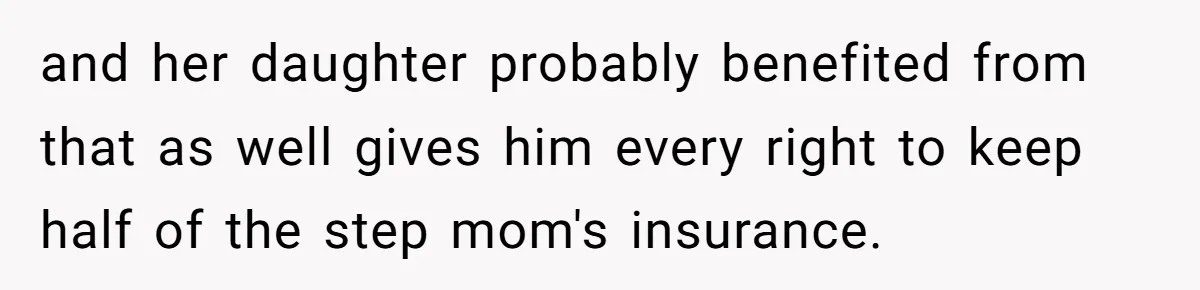 and her daughter probably benefited from that as well gives him every right to keep half of the step mom's insurance.