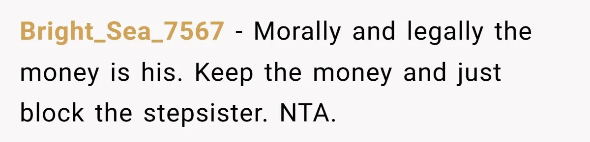 Bright_Sea_7567 − Morally and legally the money is his. Keep the money and just block the stepsister. NTA.