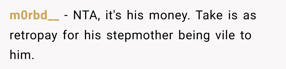 m0rbd__ − NTA, it's his money. Take is as retropay for his stepmother being vile to him.