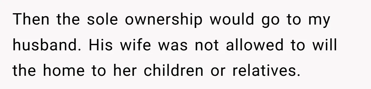 Then the sole ownership would go to my husband. His wife was not allowed to will the home to her children or relatives.