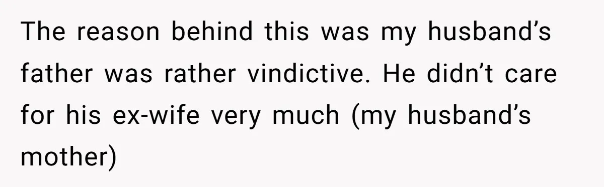 The reason behind this was my husband’s father was rather vindictive. He didn’t care for his ex-wife very much (my husband’s mother)