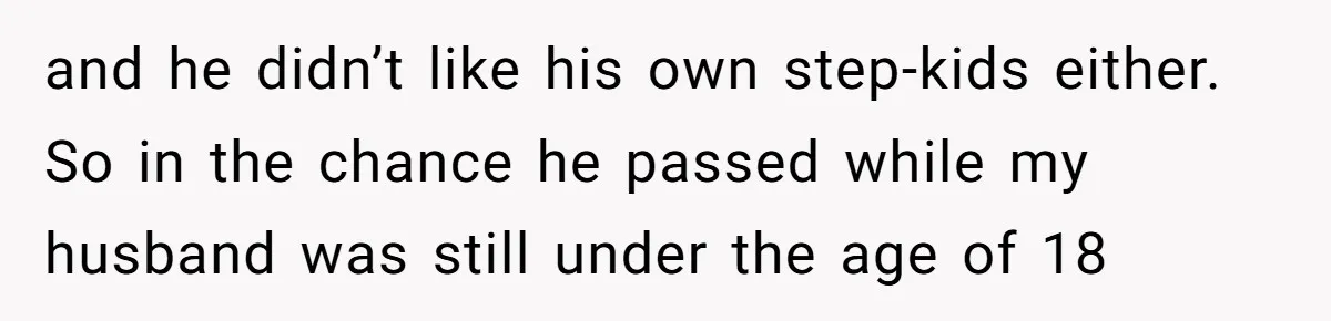 and he didn’t like his own step-kids either. So in the chance he passed while my husband was still under the age of 18