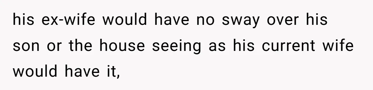 his ex-wife would have no sway over his son or the house seeing as his current wife would have it,