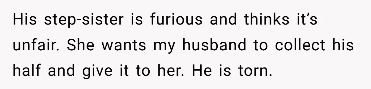 His step-sister is furious and thinks it’s unfair. She wants my husband to collect his half and give it to her. He is torn.
