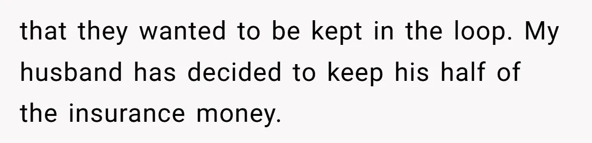 that they wanted to be kept in the loop. My husband has decided to keep his half of the insurance money.