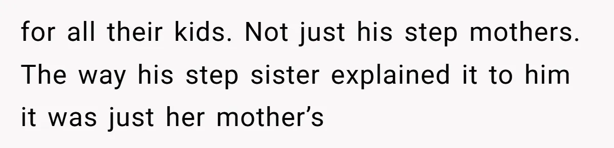 for all their kids. Not just his step mothers. The way his step sister explained it to him it was just her mother’s
